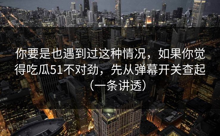 你要是也遇到过这种情况,如果你觉得吃瓜51不对劲,先从弹幕开关查起(一条讲透) 你要是也遇到过这种情况,如果你觉得吃瓜51不对劲,先从弹幕开关查起(一条讲透)