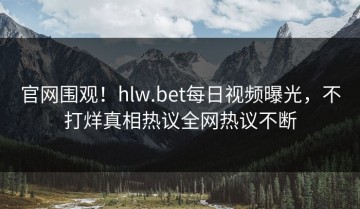 官网围观！hlw.bet每日视频曝光，不打烊真相热议全网热议不断