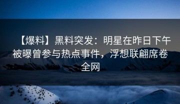 【爆料】黑料突发：明星在昨日下午被曝曾参与热点事件，浮想联翩席卷全网