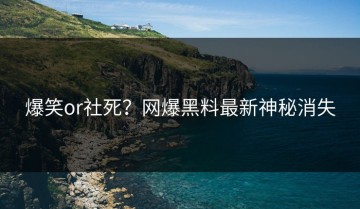 爆笑or社死？网爆黑料最新神秘消失