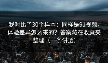 我对比了30个样本：同样是91视频，体验差异怎么来的？答案藏在收藏夹整理（一条讲透）