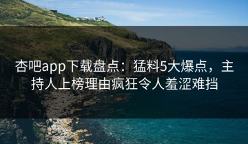 杏吧app下载盘点：猛料5大爆点，主持人上榜理由疯狂令人羞涩难挡