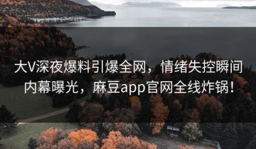 大V深夜爆料引爆全网，情绪失控瞬间内幕曝光，麻豆app官网全线炸锅！
