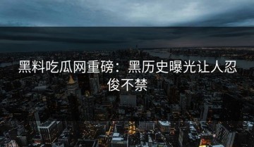 黑料吃瓜网重磅：黑历史曝光让人忍俊不禁
