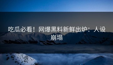 吃瓜必看！网爆黑料新鲜出炉：人设崩塌