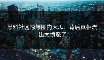 黑料社区惊爆圈内大瓜：背后真相流出太愤怒了
