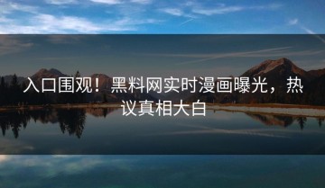 入口围观！黑料网实时漫画曝光，热议真相大白