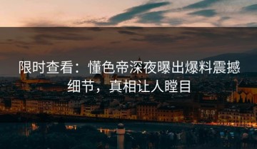 限时查看：懂色帝深夜曝出爆料震撼细节，真相让人瞠目