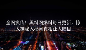 全网疯传！黑料网爆料每日更新，惊人神秘人秘闻真相让人瞠目