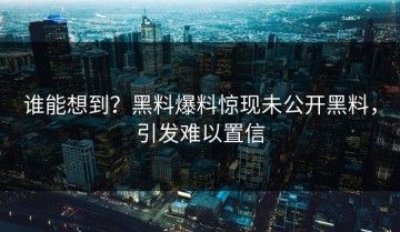 谁能想到？黑料爆料惊现未公开黑料，引发难以置信