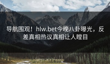 导航围观！hlw.bet今晚八卦曝光，反差真相热议真相让人瞠目