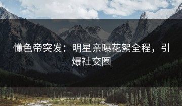 懂色帝突发：明星亲曝花絮全程，引爆社交圈