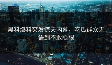 黑料爆料突发惊天内幕，吃瓜群众无语到不敢眨眼