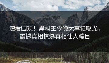 速看围观！黑料王今晚大事记曝光，震撼真相惊爆真相让人瞠目