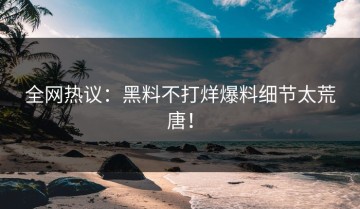 全网热议：黑料不打烊爆料细节太荒唐！