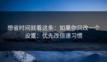 想省时间就看这条：如果你只改一个设置：优先改倍速习惯