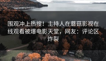 围观冲上热搜！主持人在蘑菇影视在线观看被爆电影天堂，网友：评论区炸裂