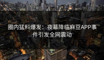 圈内猛料爆发：夜幕降临麻豆APP事件引发全网震动