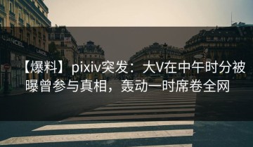 【爆料】pixiv突发：大V在中午时分被曝曾参与真相，轰动一时席卷全网