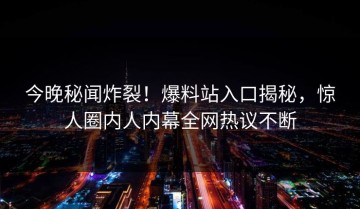 今晚秘闻炸裂！爆料站入口揭秘，惊人圈内人内幕全网热议不断