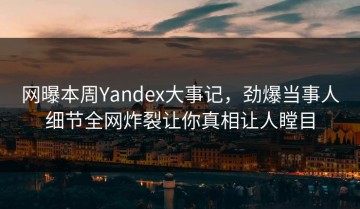 网曝本周Yandex大事记，劲爆当事人细节全网炸裂让你真相让人瞠目
