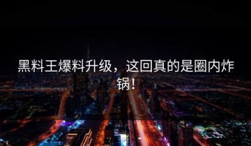 黑料王爆料升级，这回真的是圈内炸锅！