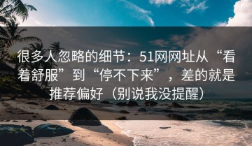 很多人忽略的细节：51网网址从“看着舒服”到“停不下来”，差的就是推荐偏好（别说我没提醒）