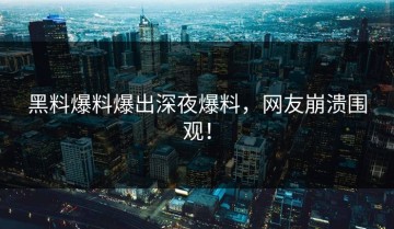 黑料爆料爆出深夜爆料，网友崩溃围观！
