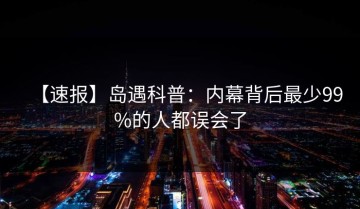 【速报】岛遇科普：内幕背后最少99%的人都误会了