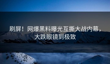 刷屏！网爆黑料曝光互撕大战内幕，大跌眼镜到极致