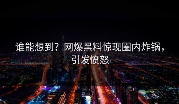 谁能想到？网爆黑料惊现圈内炸锅，引发愤怒