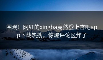 围观！网红的xingba竟然登上杏吧app下载热搜，惊爆评论区炸了