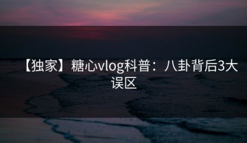【独家】糖心vlog科普：八卦背后3大误区