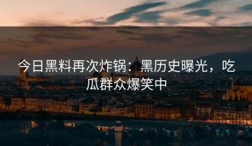 今日黑料再次炸锅：黑历史曝光，吃瓜群众爆笑中