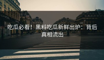 吃瓜必看！黑料吃瓜新鲜出炉：背后真相流出