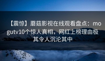 【震惊】蘑菇影视在线观看盘点：mogutv10个惊人真相，网红上榜理由极其令人沉沦其中