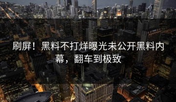 刷屏！黑料不打烊曝光未公开黑料内幕，翻车到极致