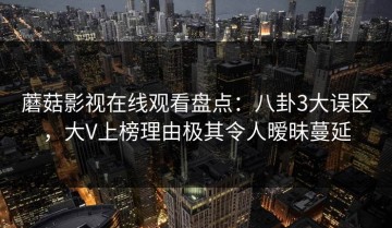 蘑菇影视在线观看盘点：八卦3大误区，大V上榜理由极其令人暧昧蔓延