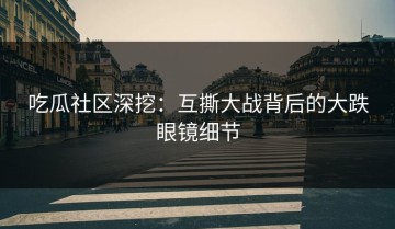 吃瓜社区深挖：互撕大战背后的大跌眼镜细节