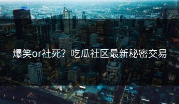 爆笑or社死？吃瓜社区最新秘密交易