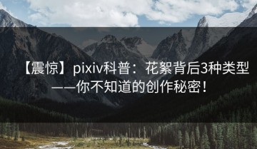 【震惊】pixiv科普：花絮背后3种类型——你不知道的创作秘密！