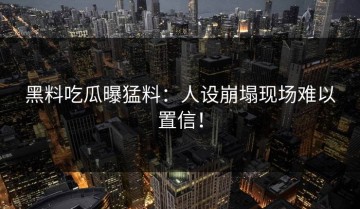 黑料吃瓜曝猛料：人设崩塌现场难以置信！
