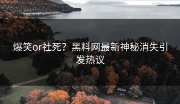 爆笑or社死？黑料网最新神秘消失引发热议
