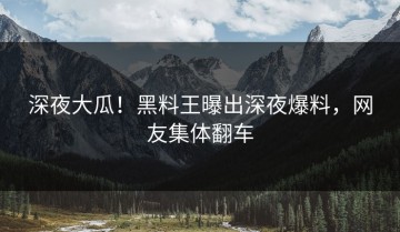 深夜大瓜！黑料王曝出深夜爆料，网友集体翻车
