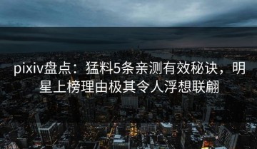 pixiv盘点：猛料5条亲测有效秘诀，明星上榜理由极其令人浮想联翩