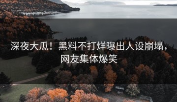 深夜大瓜！黑料不打烊曝出人设崩塌，网友集体爆笑