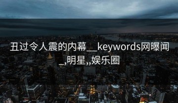 丑过令人震的内幕__keywords网曝闻_,明星,,娱乐圈