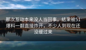 那次互动本来没人当回事，结果被51爆料一翻直接炸开，不少人到现在还没缓过来