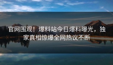 官网围观！爆料站今日爆料曝光，独家真相惊爆全网热议不断