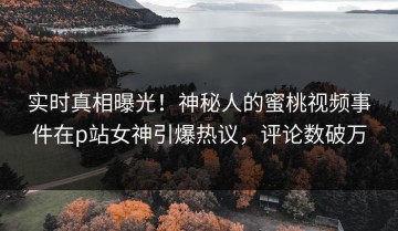 实时真相曝光！神秘人的蜜桃视频事件在p站女神引爆热议，评论数破万